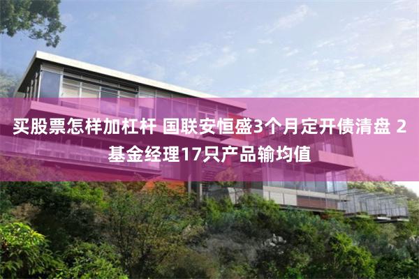 买股票怎样加杠杆 国联安恒盛3个月定开债清盘 2基金经理17只产品输均值