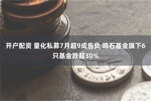 开户配资 量化私募7月超9成告负 鸣石基金旗下6只基金跌超30%