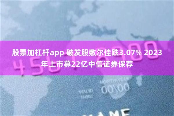 股票加杠杆app 破发股敷尔佳跌3.07% 2023年上市募22亿中信证券保荐
