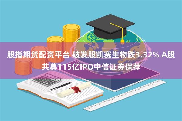 股指期货配资平台 破发股凯赛生物跌3.32% A股共募115亿IPO中信证券保荐