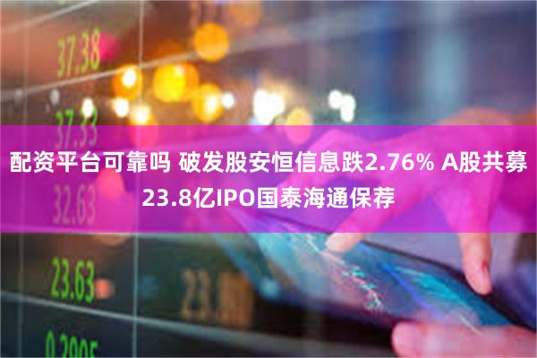 配资平台可靠吗 破发股安恒信息跌2.76% A股共募23.8亿IPO国泰海通保荐
