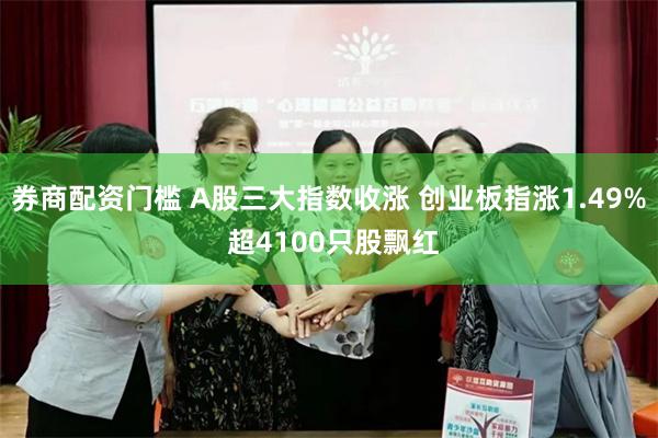 券商配资门槛 A股三大指数收涨 创业板指涨1.49% 超4100只股飘红