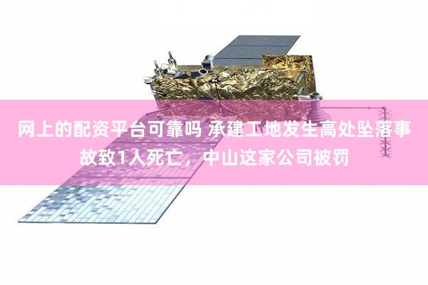 网上的配资平台可靠吗 承建工地发生高处坠落事故致1人死亡，中山这家公司被罚