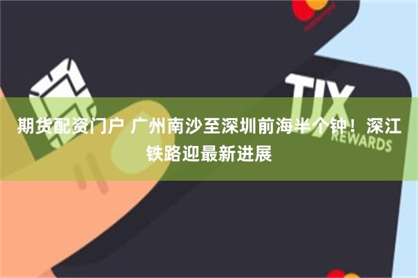 期货配资门户 广州南沙至深圳前海半个钟！深江铁路迎最新进展