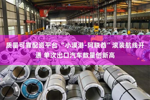 质量可靠配资平台 “小漠港-阿联酋”滚装航线开通 单次出口汽车数量创新高