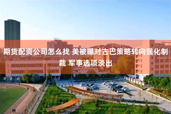 期货配资公司怎么找 美被曝对古巴策略转向强化制裁 军事选项淡出