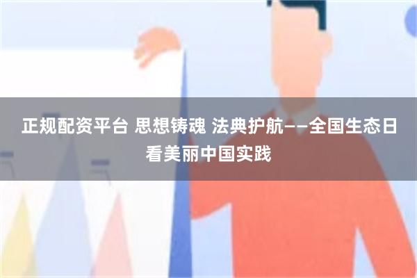 正规配资平台 思想铸魂 法典护航——全国生态日看美丽中国实践