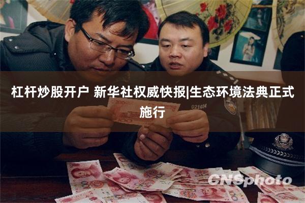 杠杆炒股开户 新华社权威快报|生态环境法典正式施行