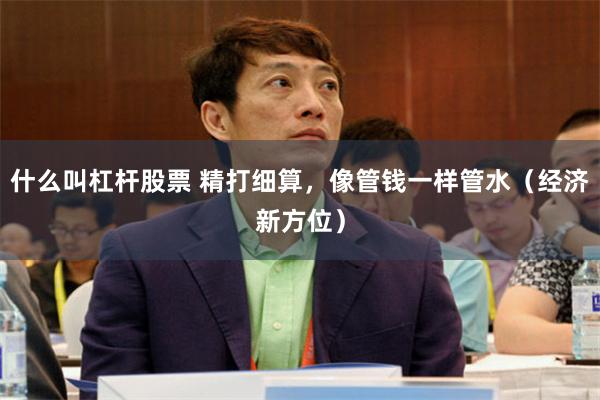 什么叫杠杆股票 精打细算，像管钱一样管水（经济新方位）