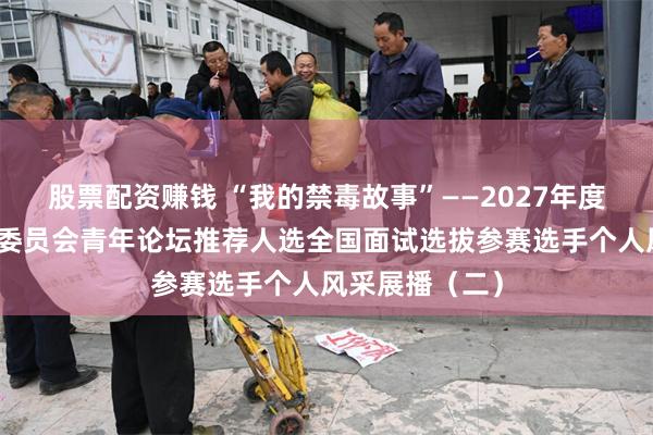 股票配资赚钱 “我的禁毒故事”——2027年度联合国麻醉品委员会青年论坛推荐人选全国面试选拔参赛选手个人风采展播（二）