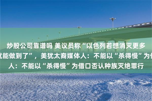 炒股公司靠谱吗 美议员称“以色列若想消灭更多巴勒斯坦人，他们早就能做到了”，美犹太裔媒体人：不能以“杀得慢”为借口否认种族灭绝罪行