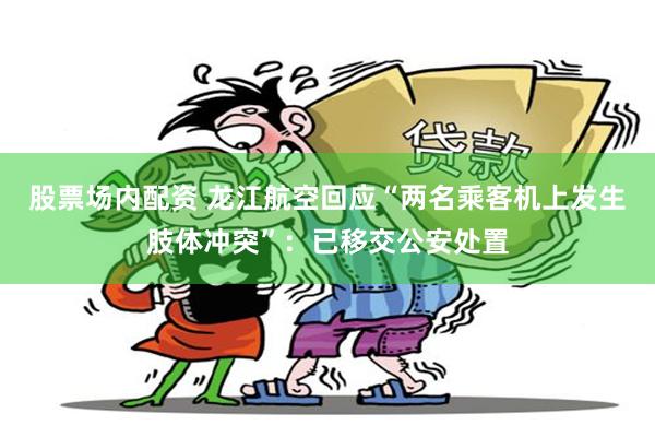 股票场内配资 龙江航空回应“两名乘客机上发生肢体冲突”：已移交公安处置