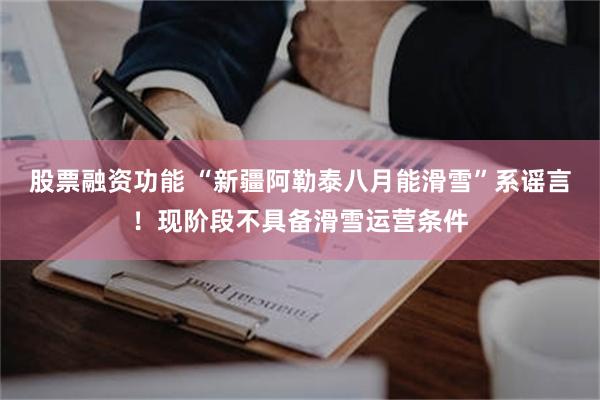 股票融资功能 “新疆阿勒泰八月能滑雪”系谣言！现阶段不具备滑雪运营条件