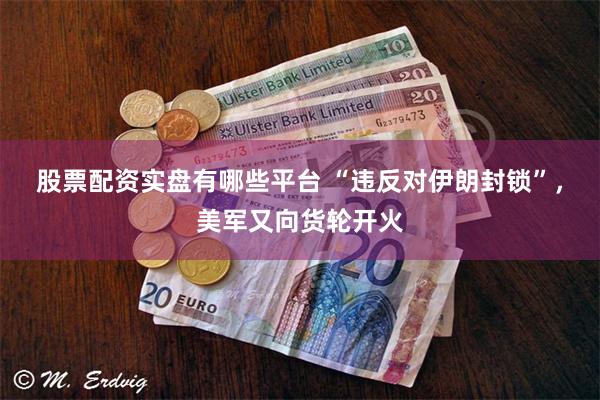 股票配资实盘有哪些平台 “违反对伊朗封锁”，美军又向货轮开火