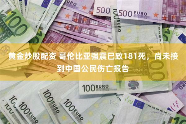 黄金炒股配资 哥伦比亚强震已致181死，尚未接到中国公民伤亡报告