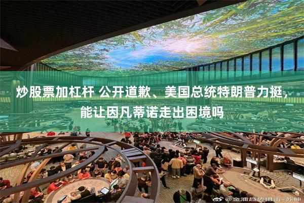 炒股票加杠杆 公开道歉、美国总统特朗普力挺，能让因凡蒂诺走出困境吗