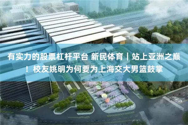 有实力的股票杠杆平台 新民体育｜站上亚洲之巅！校友姚明为何要为上海交大男篮鼓掌