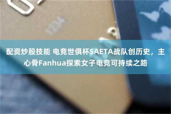 配资炒股技能 电竞世俱杯SAETA战队创历史，主心骨Fanhua探索女子电竞可持续之路