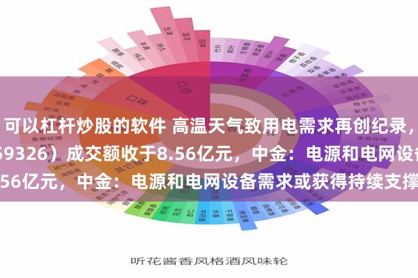 可以杠杆炒股的软件 高温天气致用电需求再创纪录，电网设备ETF华夏（159326）成交额收于8.56亿元，中金：电源和电网设备需求或获得持续支撑
