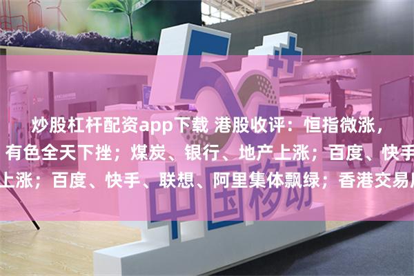 炒股杠杆配资app下载 港股收评：恒指微涨，恒科跌超1%；半导体、有色全天下挫；煤炭、银行、地产上涨；百度、快手、联想、阿里集体飘绿；香港交易所涨超2%