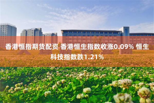 香港恒指期货配资 香港恒生指数收涨0.09% 恒生科技指数跌1.21%