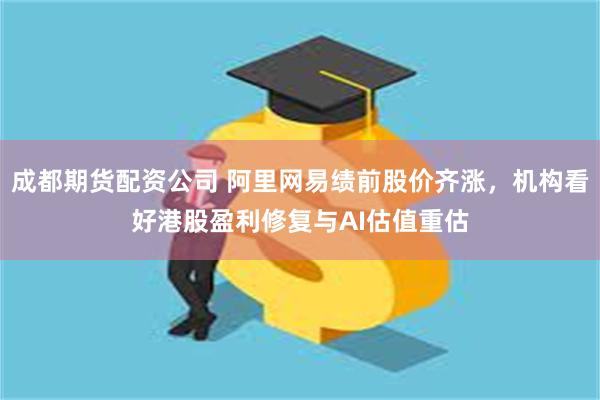 成都期货配资公司 阿里网易绩前股价齐涨，机构看好港股盈利修复与AI估值重估