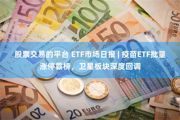 股票交易的平台 ETF市场日报 | 疫苗ETF批量涨停霸榜，卫星板块深度回调