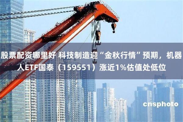 股票配资哪里好 科技制造迎“金秋行情”预期，机器人ETF国泰（159551）涨近1%估值处低位
