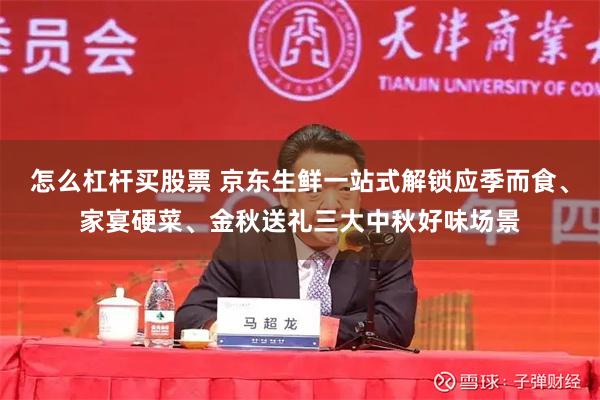 怎么杠杆买股票 京东生鲜一站式解锁应季而食、家宴硬菜、金秋送礼三大中秋好味场景