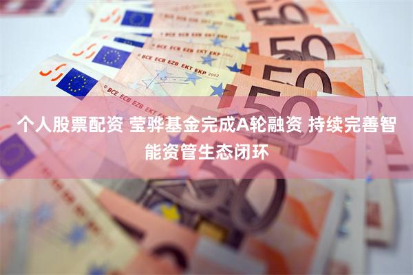 个人股票配资 莹骅基金完成A轮融资 持续完善智能资管生态闭环