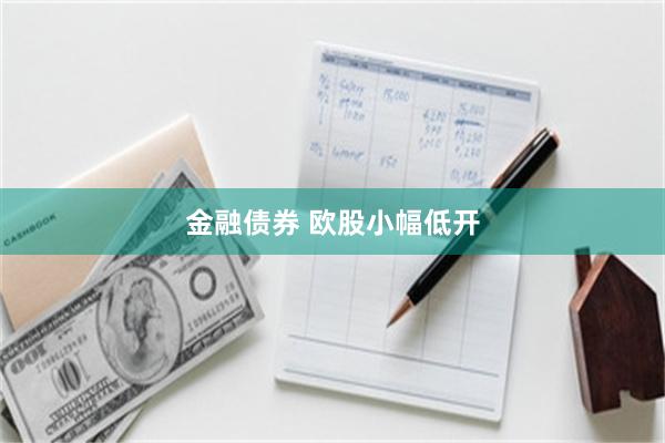 金融债券 欧股小幅低开