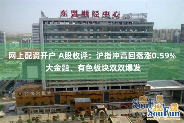网上配资开户 A股收评：沪指冲高回落涨0.59% 大金融、有色板块双双爆发