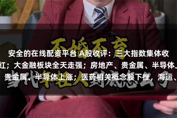安全的在线配资平台 A股收评：三大指数集体收涨，超2900只个股飘红；大金融板块全天走强；房地产、贵金属、半导体上涨；医药相关概念股下挫，海运、油气下跌