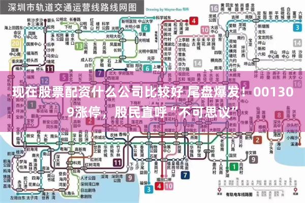 现在股票配资什么公司比较好 尾盘爆发！001309涨停，股民直呼“不可思议”