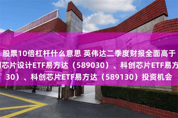 股票10倍杠杆什么意思 英伟达二季度财报全面高于市场预期，关注科创芯片设计ETF易方达（589030）、科创芯片ETF易方达（589130）投资机会