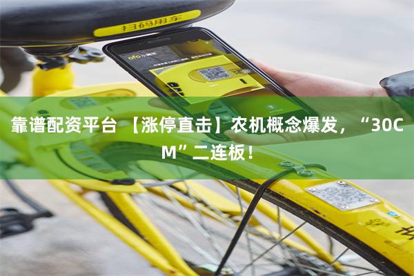 靠谱配资平台 【涨停直击】农机概念爆发，“30CM”二连板！
