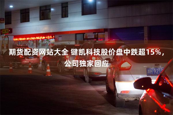 期货配资网站大全 键凯科技股价盘中跌超15%，公司独家回应