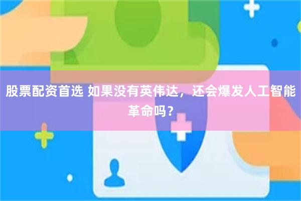 股票配资首选 如果没有英伟达,还会爆发人工智能革命吗?