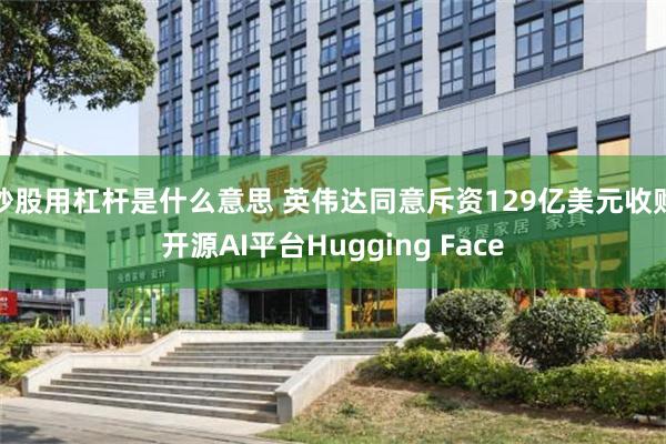 炒股用杠杆是什么意思 英伟达同意斥资129亿美元收购开源AI平台Hugging Face
