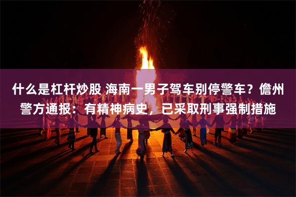 什么是杠杆炒股 海南一男子驾车别停警车？儋州警方通报：有精神病史，已采取刑事强制措施