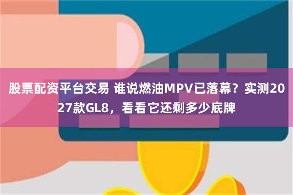 股票配资平台交易 谁说燃油MPV已落幕？实测2027款GL8，看看它还剩多少底牌
