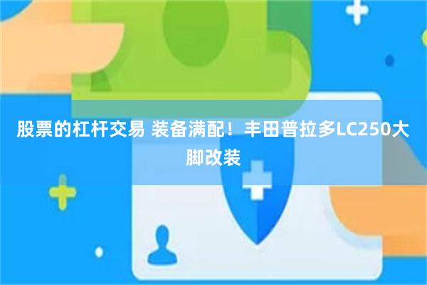 股票的杠杆交易 装备满配！丰田普拉多LC250大脚改装