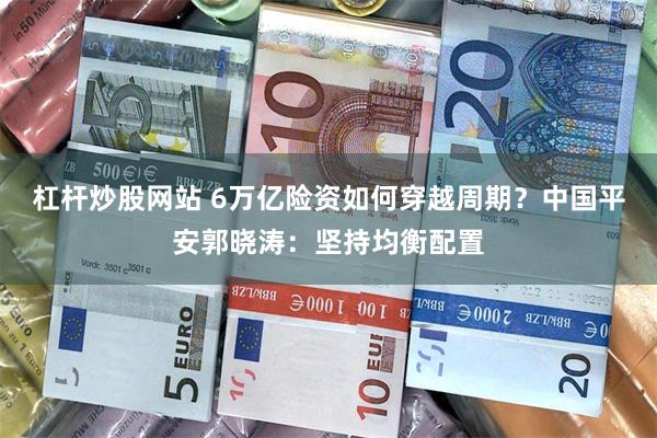 杠杆炒股网站 6万亿险资如何穿越周期？中国平安郭晓涛：坚持均衡配置