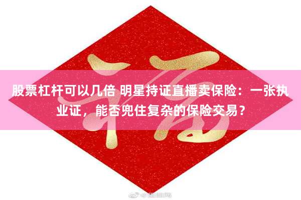 股票杠杆可以几倍 明星持证直播卖保险：一张执业证，能否兜住复杂的保险交易？