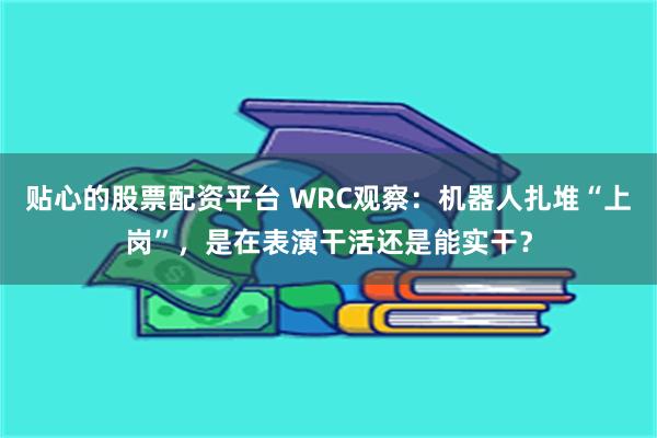 贴心的股票配资平台 WRC观察：机器人扎堆“上岗”，是在表演干活还是能实干？