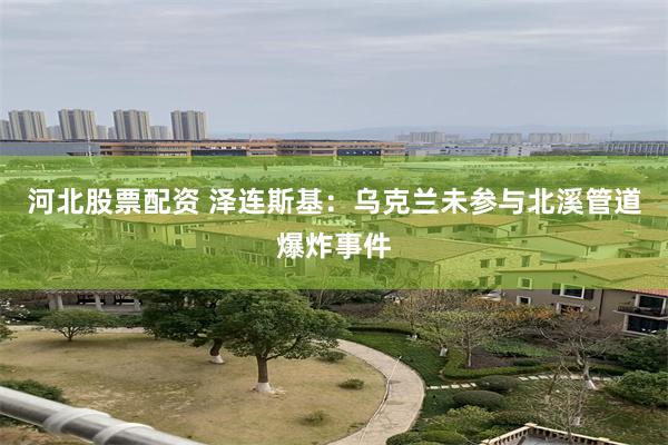 河北股票配资 泽连斯基:乌克兰未参与北溪管道爆炸事件