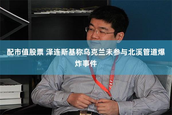 配市值股票 泽连斯基称乌克兰未参与北溪管道爆炸事件