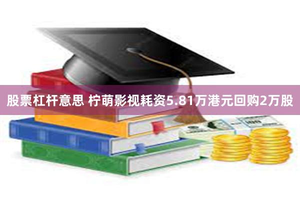 股票杠杆意思 柠萌影视耗资5.81万港元回购2万股