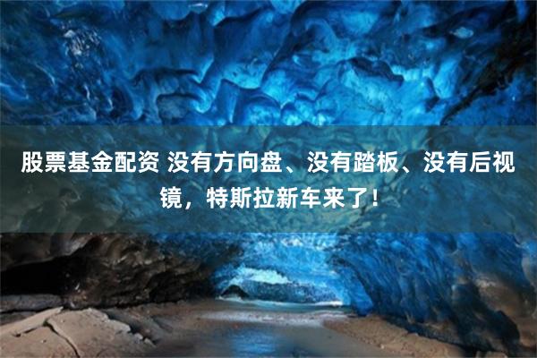 股票基金配资 没有方向盘、没有踏板、没有后视镜，特斯拉新车来了！