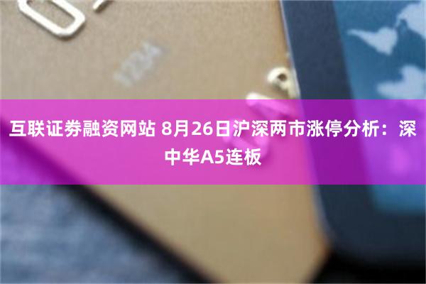 互联证劵融资网站 8月26日沪深两市涨停分析：深中华A5连板